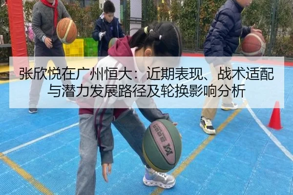 张欣悦在广州恒大：近期表现、战术适配与潜力发展路径及轮换影响分析