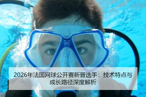 2026年法国网球公开赛新晋选手：技术特点与成长路径深度解析