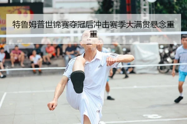 特鲁姆普世锦赛夺冠后冲击赛季大满贯悬念重重