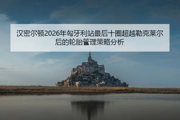 汉密尔顿2026年匈牙利站最后十圈超越勒克莱尔后的轮胎管理策略分析
